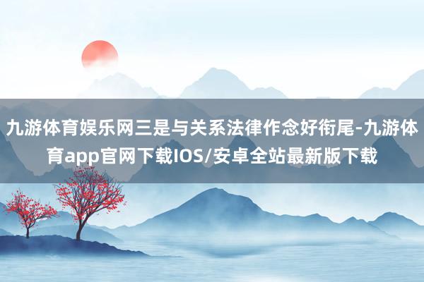 九游体育娱乐网三是与关系法律作念好衔尾-九游体育app官网下载IOS/安卓全站最新版下载