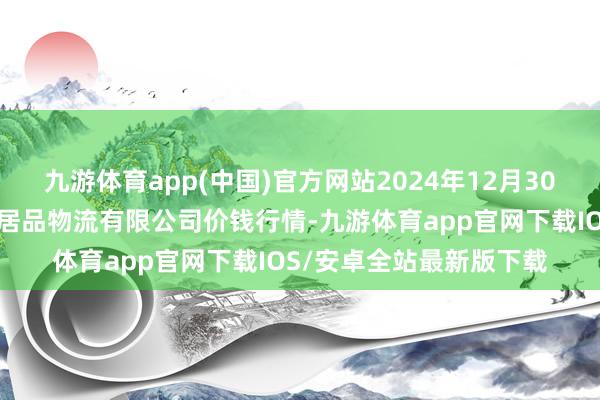 九游体育app(中国)官方网站2024年12月30日天津韩家墅海吉星农居品物流有限公司价钱行情-九游体育app官网下载IOS/安卓全站最新版下载