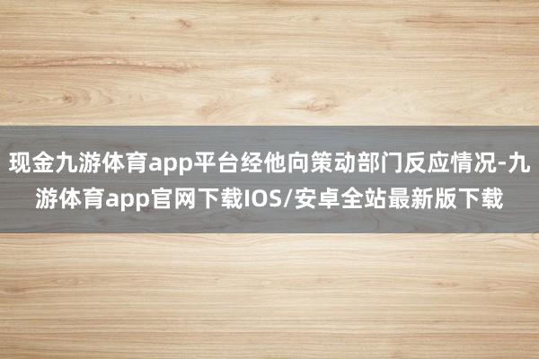 现金九游体育app平台经他向策动部门反应情况-九游体育app官网下载IOS/安卓全站最新版下载