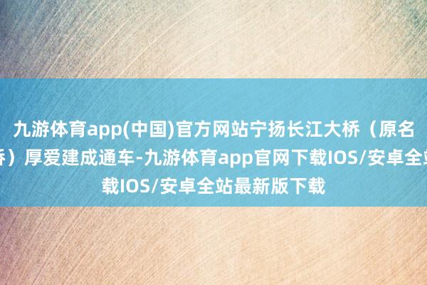 九游体育app(中国)官方网站宁扬长江大桥（原名龙潭长江大桥）厚爱建成通车-九游体育app官网下载IOS/安卓全站最新版下载