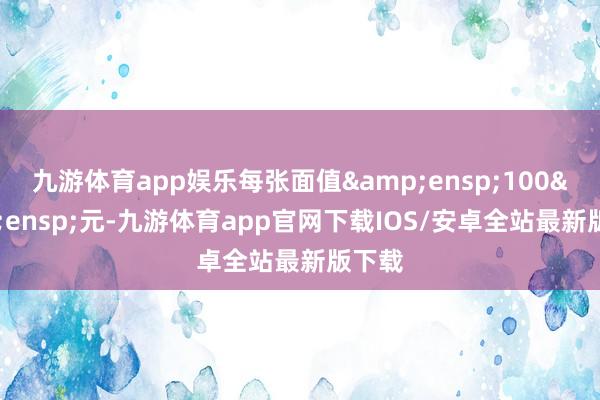 九游体育app娱乐每张面值&ensp;100&ensp;元-九游体育app官网下载IOS/安卓全站最新版下载