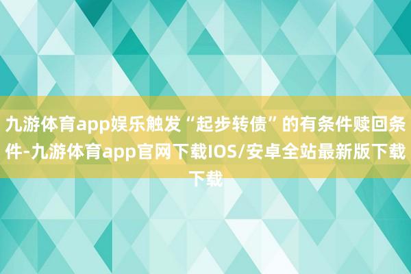 九游体育app娱乐触发“起步转债”的有条件赎回条件-九游体育app官网下载IOS/安卓全站最新版下载