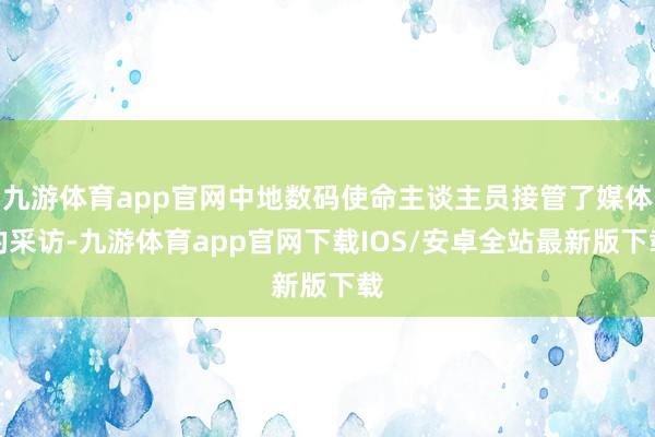 九游体育app官网中地数码使命主谈主员接管了媒体的采访-九游体育app官网下载IOS/安卓全站最新版下载