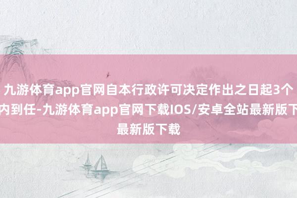 九游体育app官网自本行政许可决定作出之日起3个月内到任-九游体育app官网下载IOS/安卓全站最新版下载