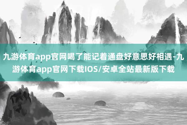 九游体育app官网喝了能记着通盘好意思好相遇-九游体育app官网下载IOS/安卓全站最新版下载