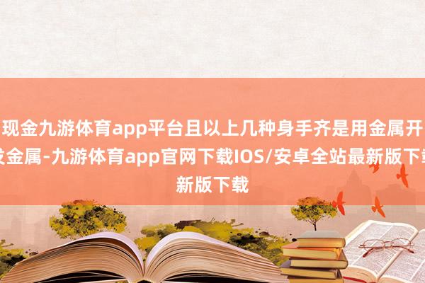 现金九游体育app平台且以上几种身手齐是用金属开发金属-九游体育app官网下载IOS/安卓全站最新版下载