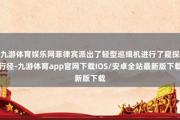 九游体育娱乐网菲律宾派出了轻型巡缉机进行了窥探行径-九游体育app官网下载IOS/安卓全站最新版下载
