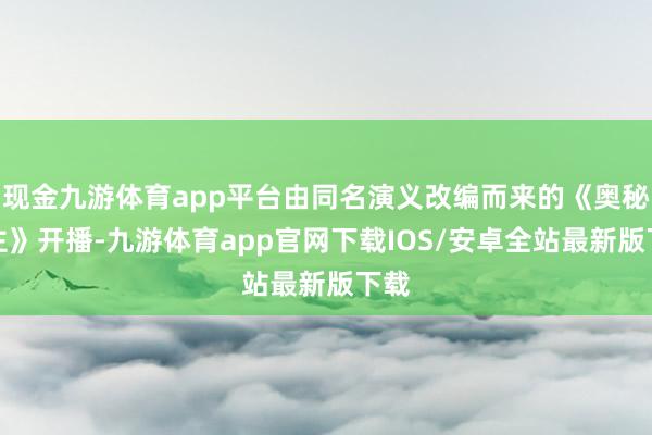 现金九游体育app平台由同名演义改编而来的《奥秘之主》开播-九游体育app官网下载IOS/安卓全站最新版下载