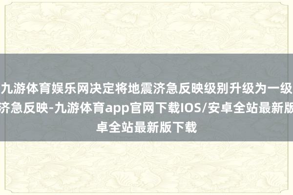 九游体育娱乐网决定将地震济急反映级别升级为一级地震济急反映-九游体育app官网下载IOS/安卓全站最新版下载