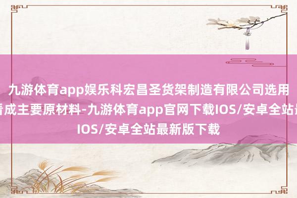 九游体育app娱乐科宏昌圣货架制造有限公司选用优质钢材看成主要原材料-九游体育app官网下载IOS/安卓全站最新版下载
