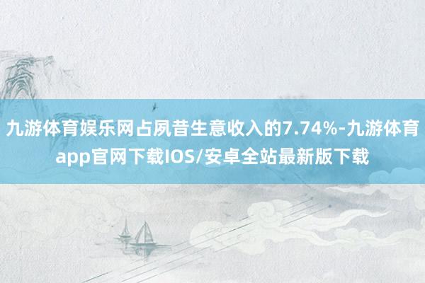 九游体育娱乐网占夙昔生意收入的7.74%-九游体育app官网下载IOS/安卓全站最新版下载