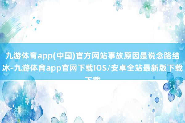 九游体育app(中国)官方网站事故原因是说念路结冰-九游体育app官网下载IOS/安卓全站最新版下载