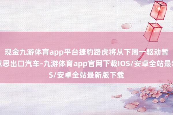 现金九游体育app平台捷豹路虎将从下周一驱动暂停对好意思出口汽车-九游体育app官网下载IOS/安卓全站最新版下载