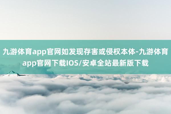 九游体育app官网如发现存害或侵权本体-九游体育app官网下载IOS/安卓全站最新版下载
