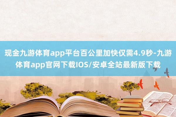现金九游体育app平台百公里加快仅需4.9秒-九游体育app官网下载IOS/安卓全站最新版下载