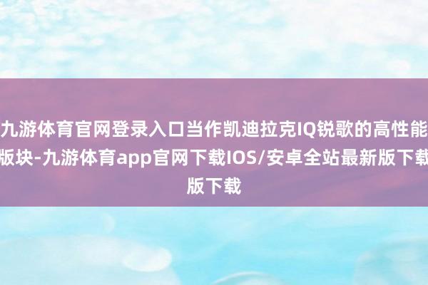 九游体育官网登录入口当作凯迪拉克IQ锐歌的高性能版块-九游体育app官网下载IOS/安卓全站最新版下载