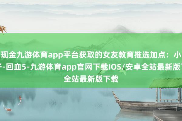 现金九游体育app平台获取的女友教育推选加点：小姨子-回血5-九游体育app官网下载IOS/安卓全站最新版下载