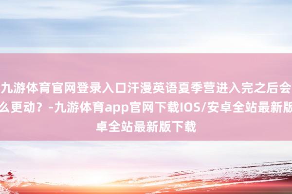 九游体育官网登录入口汗漫英语夏季营进入完之后会有什么更动？-九游体育app官网下载IOS/安卓全站最新版下载
