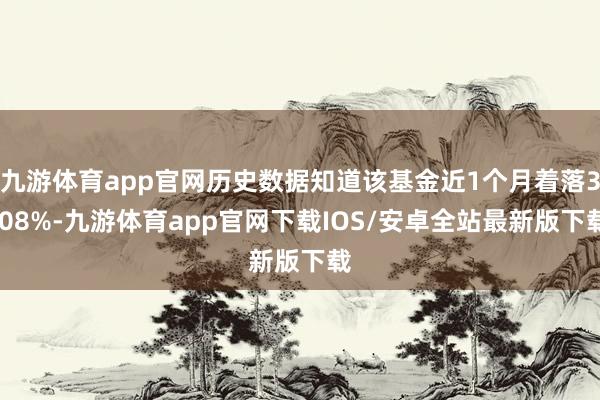 九游体育app官网历史数据知道该基金近1个月着落3.08%-九游体育app官网下载IOS/安卓全站最新版下载
