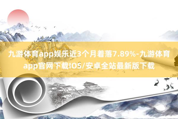 九游体育app娱乐近3个月着落7.89%-九游体育app官网下载IOS/安卓全站最新版下载