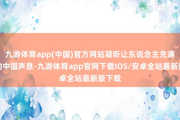 九游体育app(中国)官方网站凝听让东说念主充满信心的中国声息-九游体育app官网下载IOS/安卓全站最新版下载