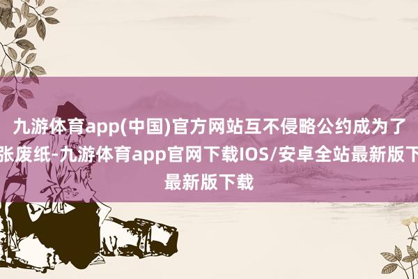 九游体育app(中国)官方网站互不侵略公约成为了一张废纸-九游体育app官网下载IOS/安卓全站最新版下载