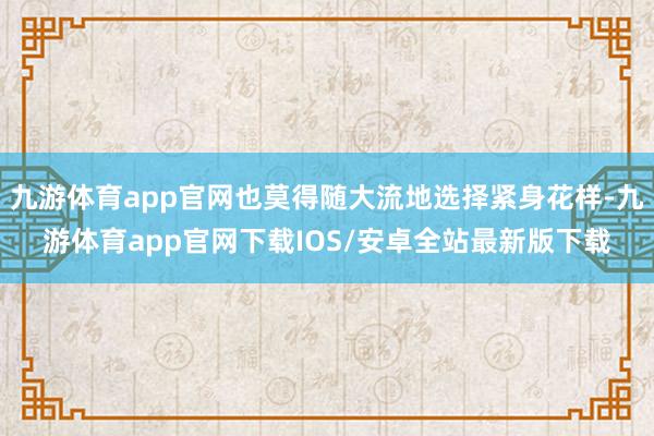 九游体育app官网也莫得随大流地选择紧身花样-九游体育app官网下载IOS/安卓全站最新版下载