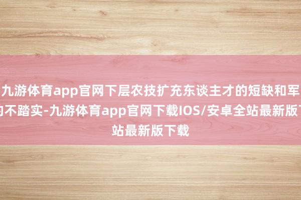 九游体育app官网下层农技扩充东谈主才的短缺和军队的不踏实-九游体育app官网下载IOS/安卓全站最新版下载