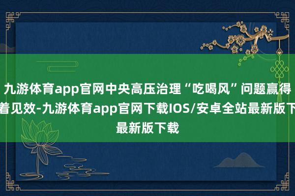 九游体育app官网中央高压治理“吃喝风”问题赢得彰着见效-九游体育app官网下载IOS/安卓全站最新版下载