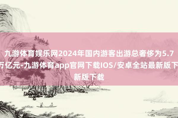 九游体育娱乐网2024年国内游客出游总奢侈为5.75万亿元-九游体育app官网下载IOS/安卓全站最新版下载