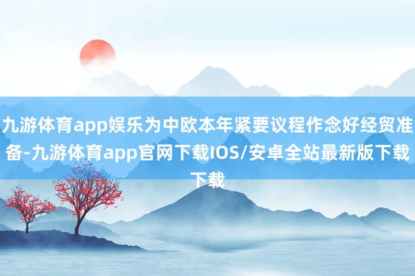 九游体育app娱乐为中欧本年紧要议程作念好经贸准备-九游体育app官网下载IOS/安卓全站最新版下载