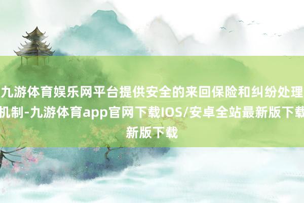 九游体育娱乐网平台提供安全的来回保险和纠纷处理机制-九游体育app官网下载IOS/安卓全站最新版下载