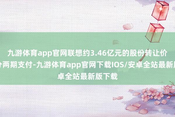 九游体育app官网联想约3.46亿元的股份转让价款将分两期支付-九游体育app官网下载IOS/安卓全站最新版下载