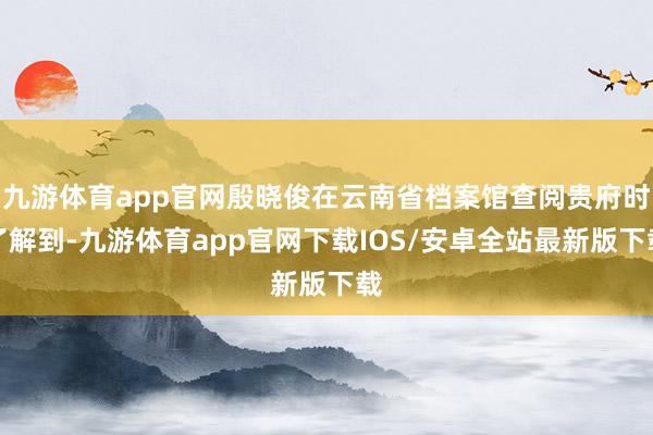 九游体育app官网殷晓俊在云南省档案馆查阅贵府时了解到-九游体育app官网下载IOS/安卓全站最新版下载