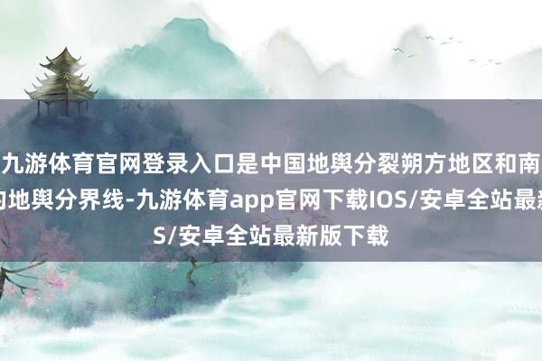 九游体育官网登录入口是中国地舆分裂朔方地区和南边地区的地舆分界线-九游体育app官网下载IOS/安卓全站最新版下载