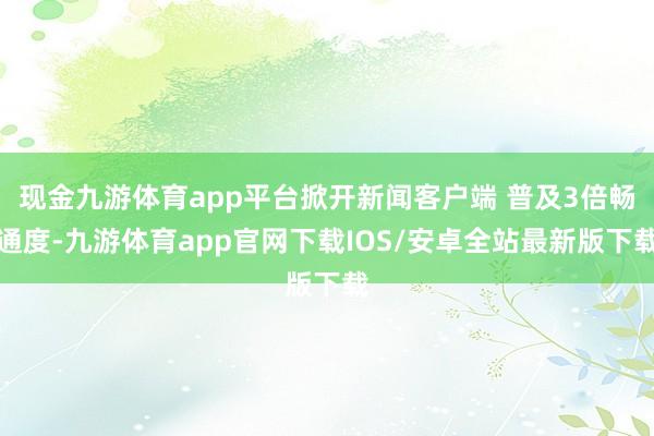 现金九游体育app平台掀开新闻客户端 普及3倍畅通度-九游体育app官网下载IOS/安卓全站最新版下载
