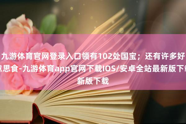 九游体育官网登录入口领有102处国宝；还有许多好意思食-九游体育app官网下载IOS/安卓全站最新版下载
