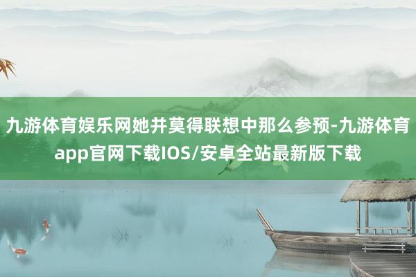 九游体育娱乐网她并莫得联想中那么参预-九游体育app官网下载IOS/安卓全站最新版下载