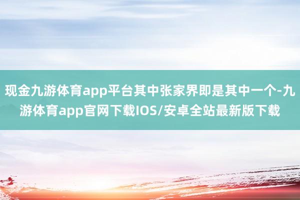 现金九游体育app平台其中张家界即是其中一个-九游体育app官网下载IOS/安卓全站最新版下载