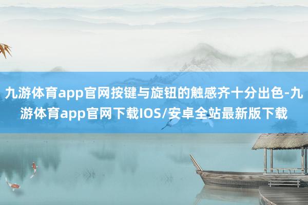 九游体育app官网按键与旋钮的触感齐十分出色-九游体育app官网下载IOS/安卓全站最新版下载