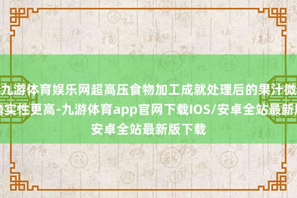 九游体育娱乐网超高压食物加工成就处理后的果汁微生物踏实性更高-九游体育app官网下载IOS/安卓全站最新版下载