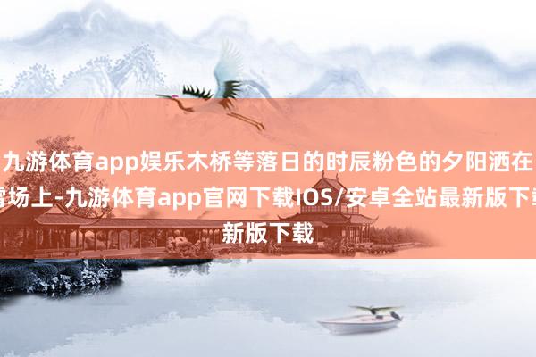 九游体育app娱乐木桥等落日的时辰粉色的夕阳洒在雪场上-九游体育app官网下载IOS/安卓全站最新版下载