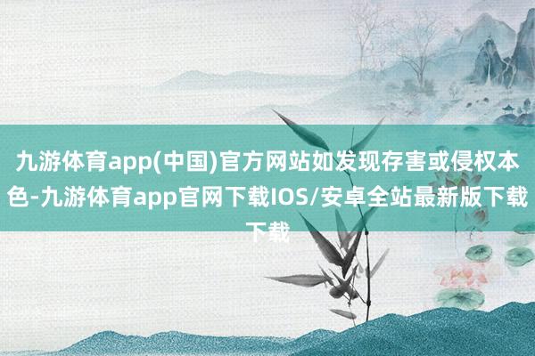 九游体育app(中国)官方网站如发现存害或侵权本色-九游体育app官网下载IOS/安卓全站最新版下载