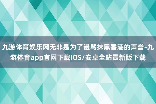 九游体育娱乐网无非是为了谩骂抹黑香港的声誉-九游体育app官网下载IOS/安卓全站最新版下载