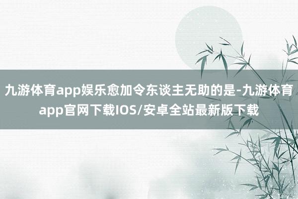 九游体育app娱乐愈加令东谈主无助的是-九游体育app官网下载IOS/安卓全站最新版下载