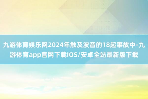 九游体育娱乐网2024年触及波音的18起事故中-九游体育app官网下载IOS/安卓全站最新版下载