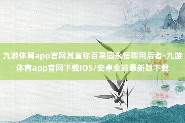 九游体育app官网其宣称百果园永恒聘用后者-九游体育app官网下载IOS/安卓全站最新版下载