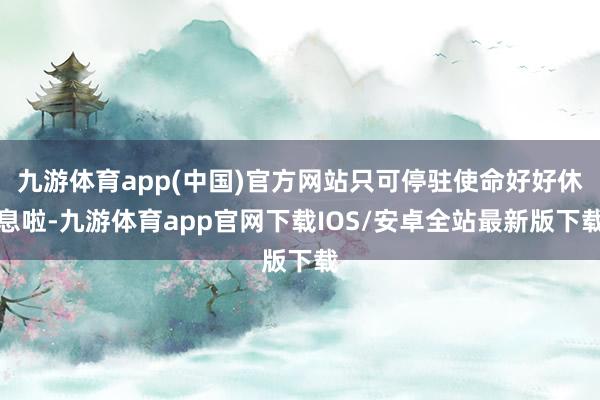 九游体育app(中国)官方网站只可停驻使命好好休息啦-九游体育app官网下载IOS/安卓全站最新版下载
