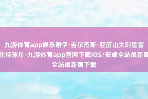 九游体育app娱乐谢伊·吉尔杰斯-亚历山大则是雷霆确住持球星-九游体育app官网下载IOS/安卓全站最新版下载