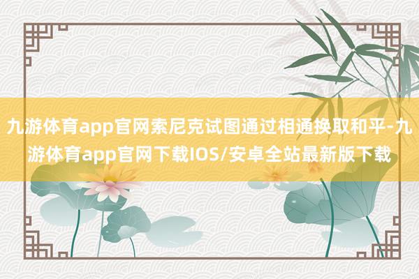 九游体育app官网索尼克试图通过相通换取和平-九游体育app官网下载IOS/安卓全站最新版下载